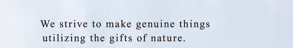 We strive to make genuine things utilizing the gifts of nature.