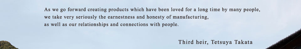 As we go forward creating products which have been loved for a long time by many people, we take very seriously the earnestness and honesty of anufacturing, 